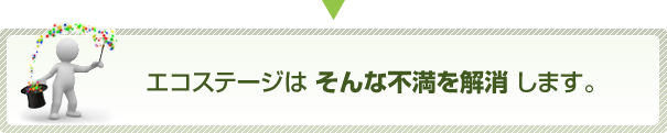 エコステージはそんな不満を解消します